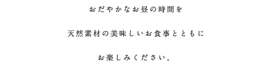 おだやかなお昼の時間を天然素材の美味しいお食事とともにお楽しみください。